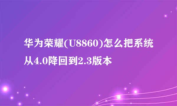 华为荣耀(U8860)怎么把系统从4.0降回到2.3版本