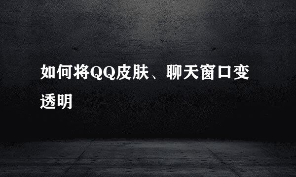 如何将QQ皮肤、聊天窗口变透明