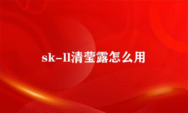 sk-ll清莹露怎么用