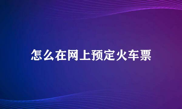 怎么在网上预定火车票