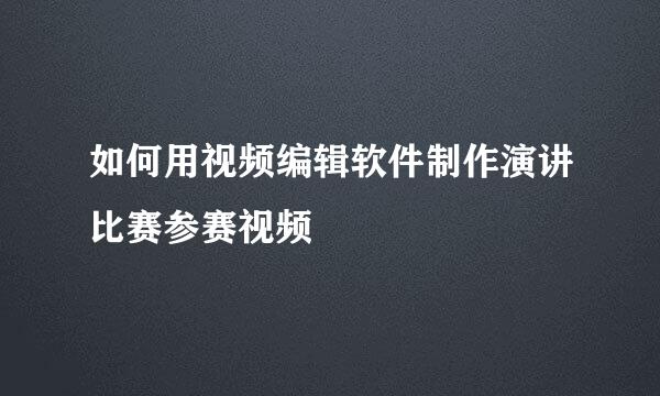 如何用视频编辑软件制作演讲比赛参赛视频