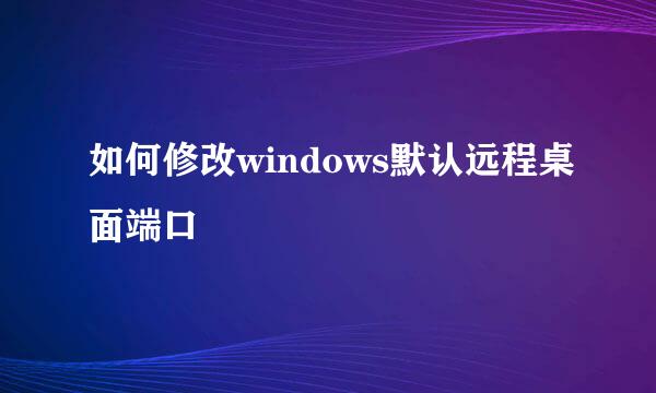 如何修改windows默认远程桌面端口