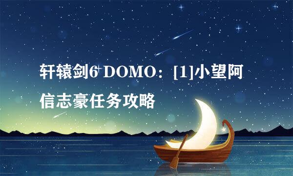 轩辕剑6 DOMO：[1]小望阿信志豪任务攻略