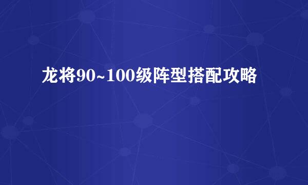 龙将90~100级阵型搭配攻略