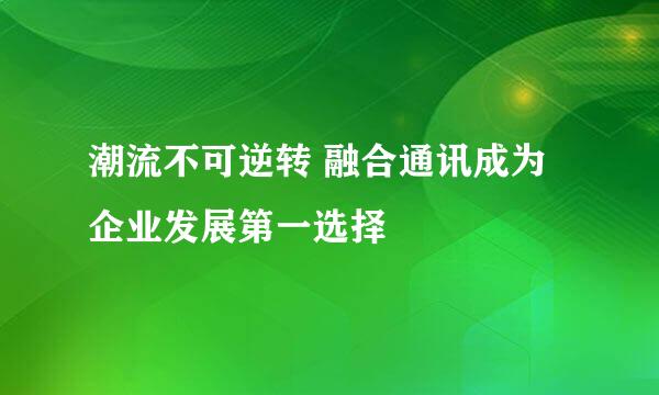 潮流不可逆转 融合通讯成为企业发展第一选择