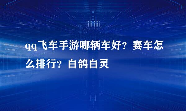 qq飞车手游哪辆车好？赛车怎么排行？白鸽白灵