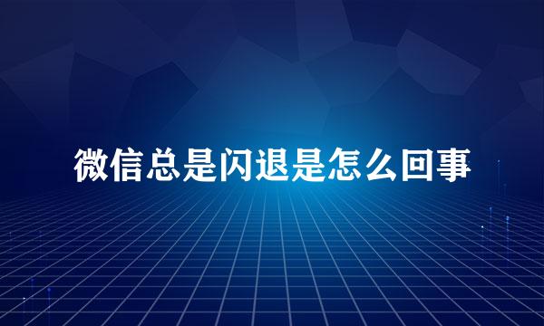 微信总是闪退是怎么回事