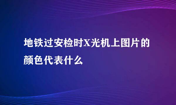 地铁过安检时X光机上图片的颜色代表什么