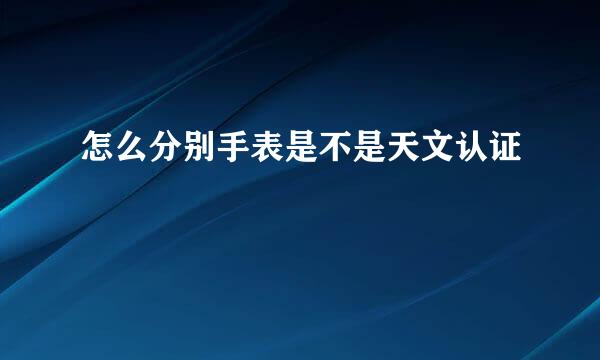 怎么分别手表是不是天文认证