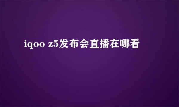 iqoo z5发布会直播在哪看