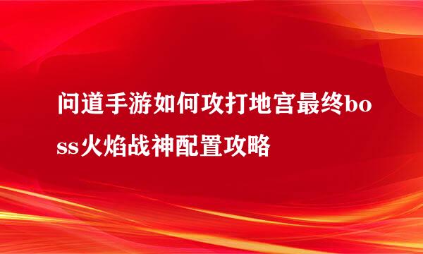 问道手游如何攻打地宫最终boss火焰战神配置攻略