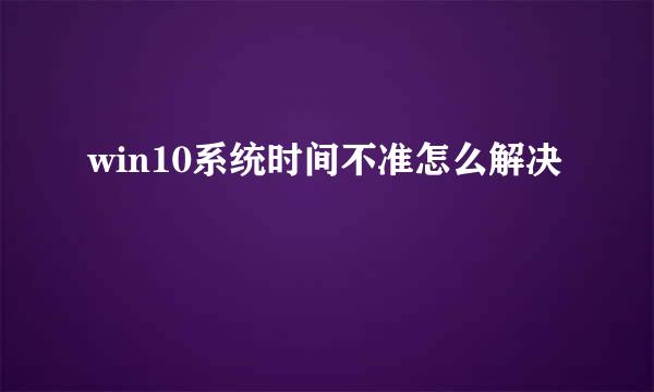 win10系统时间不准怎么解决