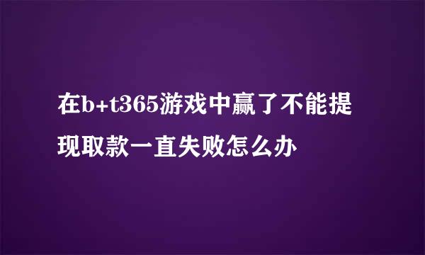 在b+t365游戏中赢了不能提现取款一直失败怎么办