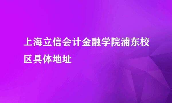 上海立信会计金融学院浦东校区具体地址