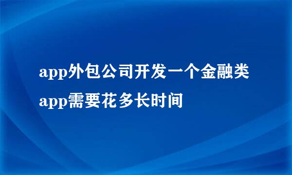 app外包公司开发一个金融类app需要花多长时间