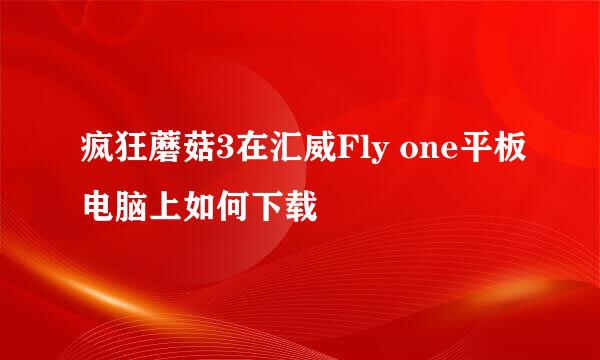 疯狂蘑菇3在汇威Fly one平板电脑上如何下载