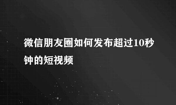 微信朋友圈如何发布超过10秒钟的短视频