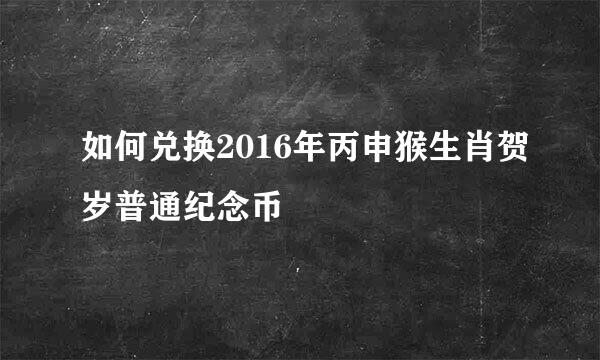 如何兑换2016年丙申猴生肖贺岁普通纪念币