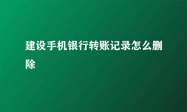 建设手机银行转账记录怎么删除