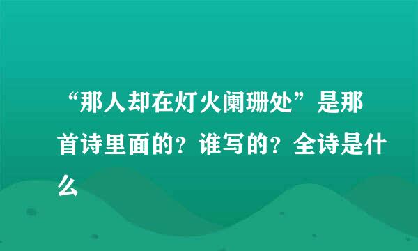 “那人却在灯火阑珊处”是那首诗里面的？谁写的？全诗是什么