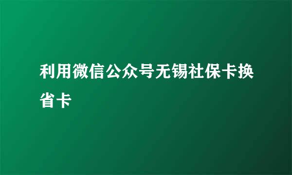 利用微信公众号无锡社保卡换省卡