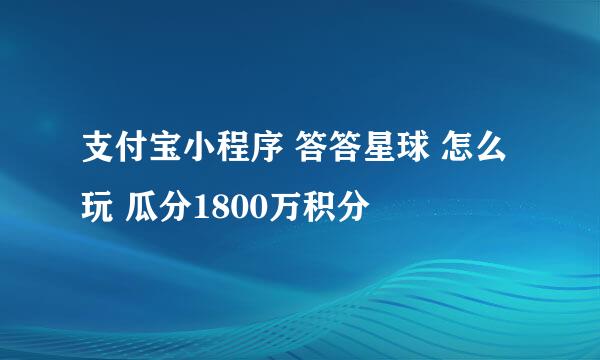 支付宝小程序 答答星球 怎么玩 瓜分1800万积分