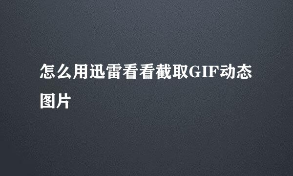 怎么用迅雷看看截取GIF动态图片