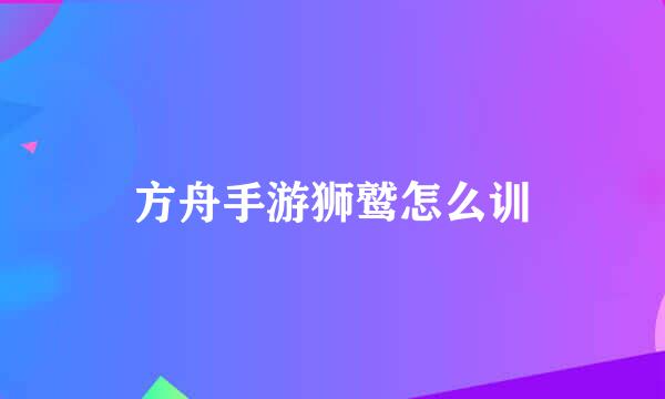 方舟手游狮鹫怎么训