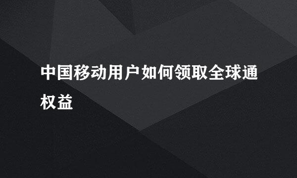 中国移动用户如何领取全球通权益