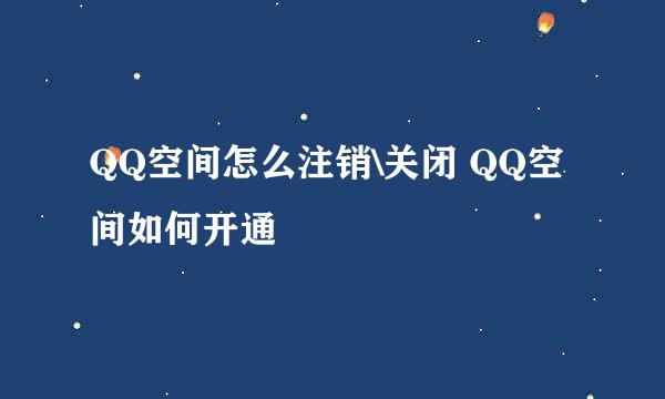 QQ空间怎么注销\关闭 QQ空间如何开通