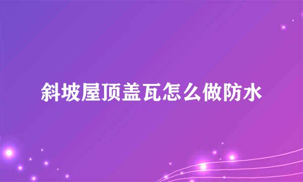 斜坡屋顶盖瓦怎么做防水