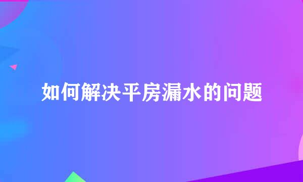 如何解决平房漏水的问题