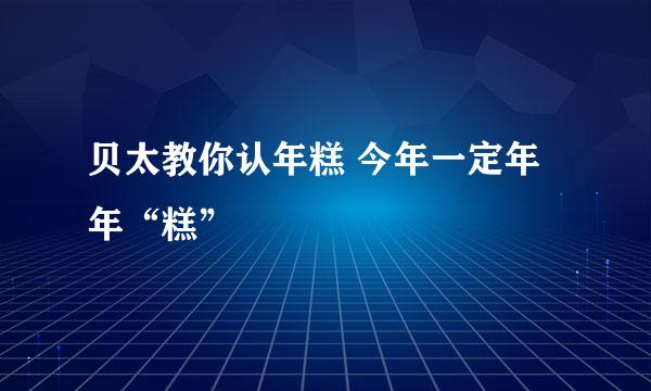 贝太教你认年糕 今年一定年年“糕”