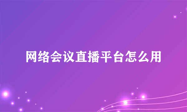 网络会议直播平台怎么用