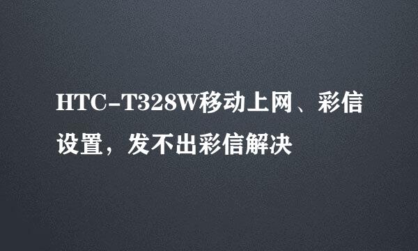 HTC-T328W移动上网、彩信设置，发不出彩信解决