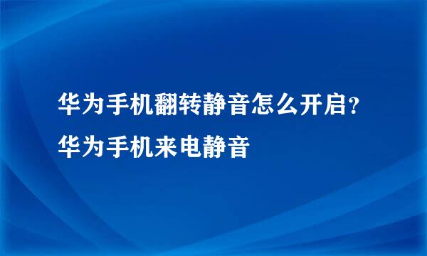 华为手机翻转静音怎么开启？华为手机来电静音