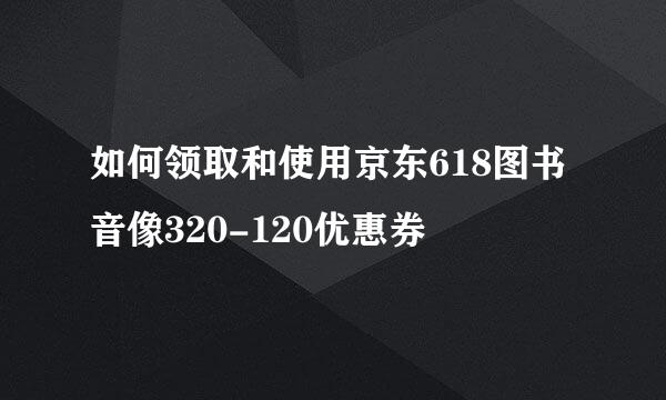 如何领取和使用京东618图书音像320-120优惠券