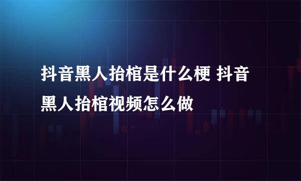 抖音黑人抬棺是什么梗 抖音黑人抬棺视频怎么做