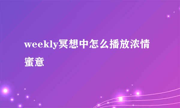 weekly冥想中怎么播放浓情蜜意