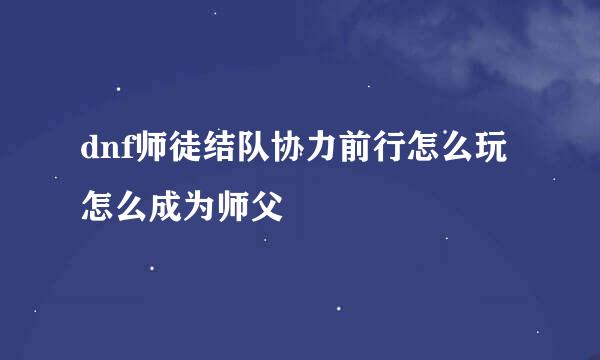 dnf师徒结队协力前行怎么玩 怎么成为师父