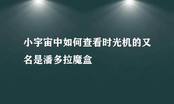 小宇宙中如何查看时光机的又名是潘多拉魔盒