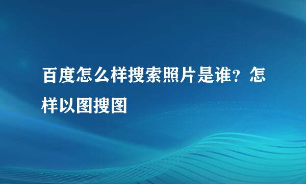 百度怎么样搜索照片是谁？怎样以图搜图