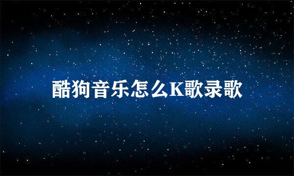 酷狗音乐怎么K歌录歌