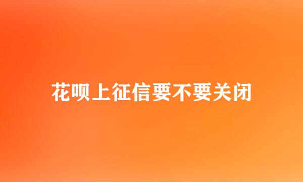 花呗上征信要不要关闭