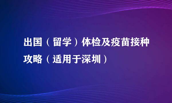 出国（留学）体检及疫苗接种攻略（适用于深圳）