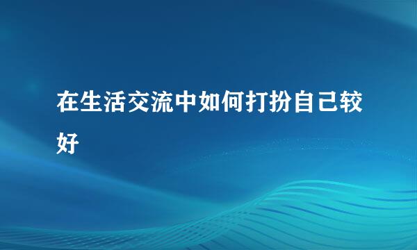 在生活交流中如何打扮自己较好