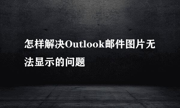 怎样解决Outlook邮件图片无法显示的问题