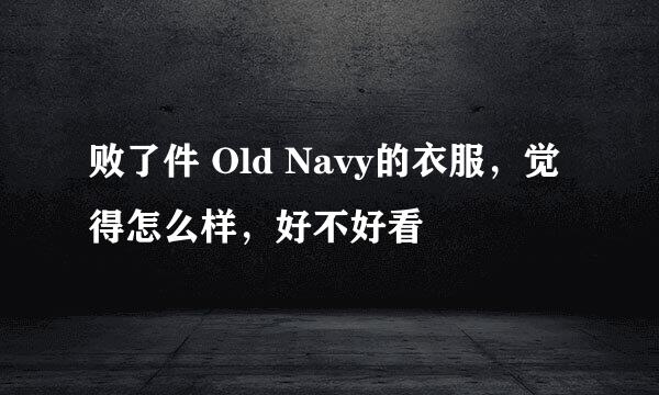 败了件 Old Navy的衣服，觉得怎么样，好不好看