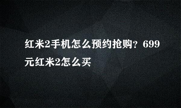 红米2手机怎么预约抢购？699元红米2怎么买