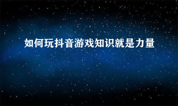 如何玩抖音游戏知识就是力量